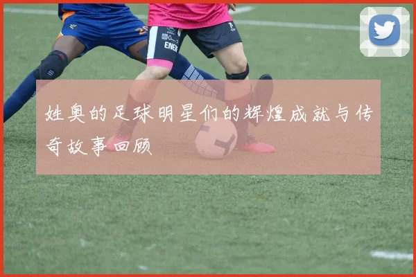 姓奥的足球明星们的辉煌成就与传奇故事回顾