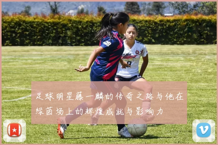 足球明星藤一麟的传奇之路与他在绿茵场上的辉煌成就与影响力