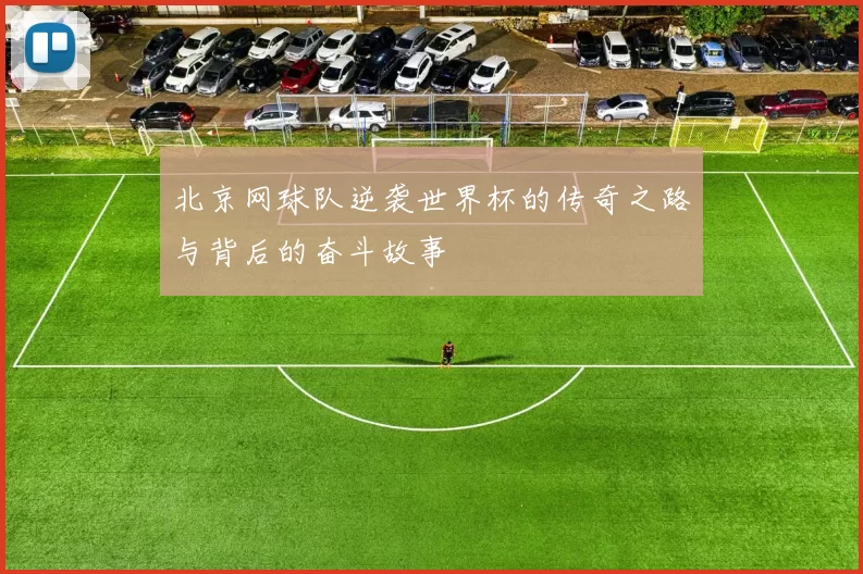 北京网球队逆袭世界杯的传奇之路与背后的奋斗故事