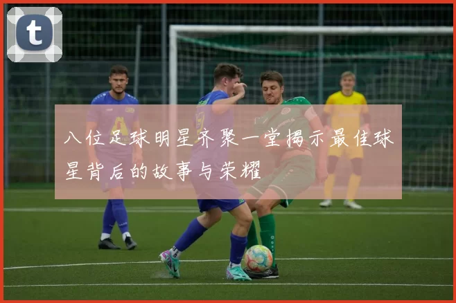 八位足球明星齐聚一堂揭示最佳球星背后的故事与荣耀