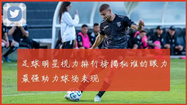 足球明星视力排行榜揭秘谁的眼力最强助力球场表现