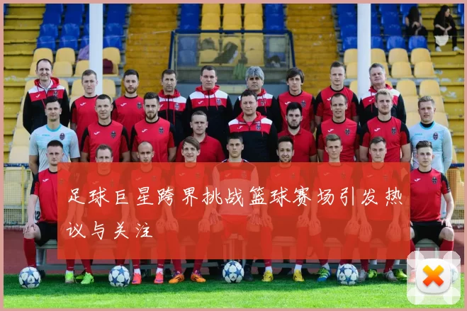 足球巨星跨界挑战篮球赛场引发热议与关注