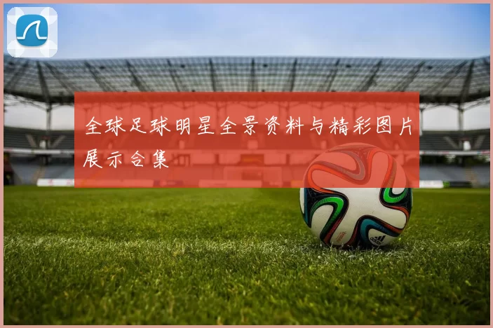 全球足球明星全景资料与精彩图片展示合集