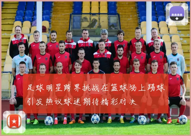 足球明星跨界挑战在篮球场上踢球引发热议球迷期待精彩对决
