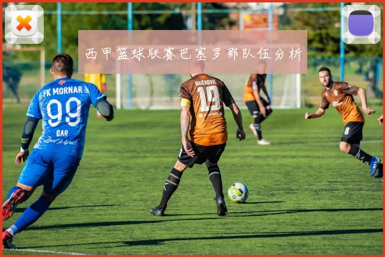 西甲篮球联赛巴塞罗那队伍分析