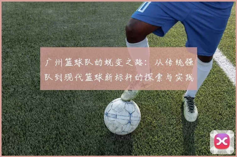 广州篮球队的蜕变之路：从传统强队到现代篮球新标杆的探索与实践