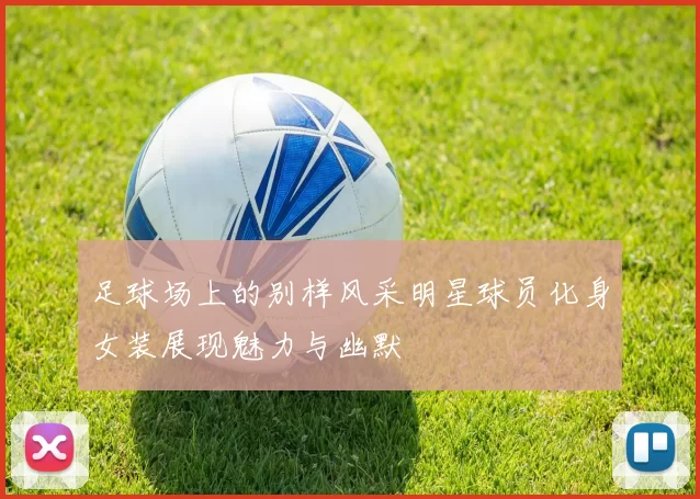 足球场上的别样风采明星球员化身女装展现魅力与幽默
