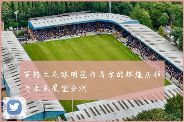 英格兰足球明星内马尔的辉煌历程与未来展望分析