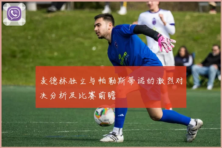 麦德林独立与帕勒斯蒂诺的激烈对决分析及比赛前瞻