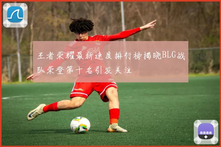 王者荣耀最新速度排行榜揭晓BLG战队荣登第十名引发关注