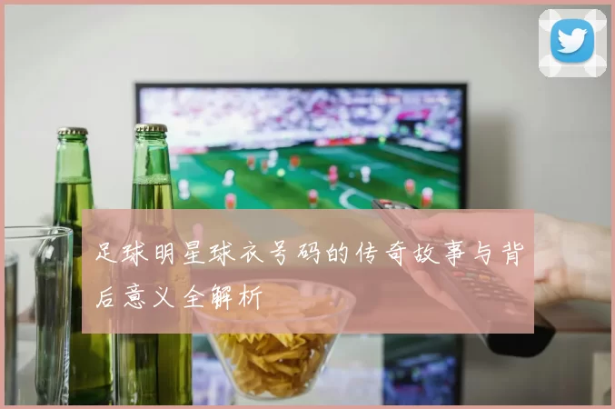 足球明星球衣号码的传奇故事与背后意义全解析