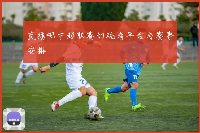 直播吧中超联赛的观看平台与赛事安排