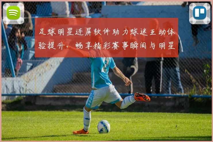 足球明星连屏软件助力球迷互动体验提升，畅享精彩赛事瞬间与明星动态