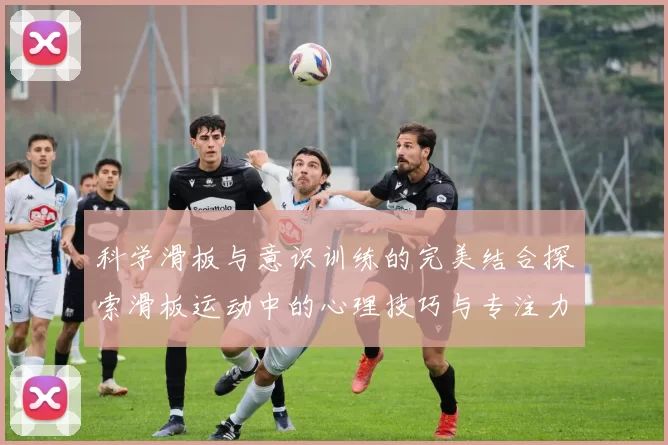 科学滑板与意识训练的完美结合探索滑板运动中的心理技巧与专注力提升方法