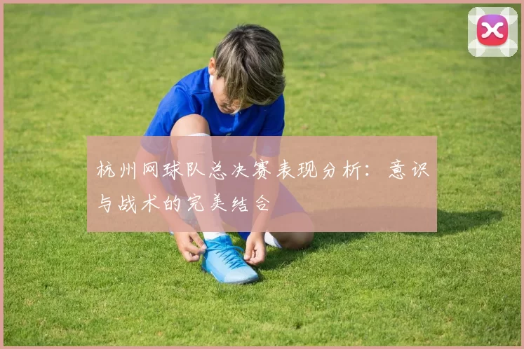 杭州网球队总决赛表现分析：意识与战术的完美结合