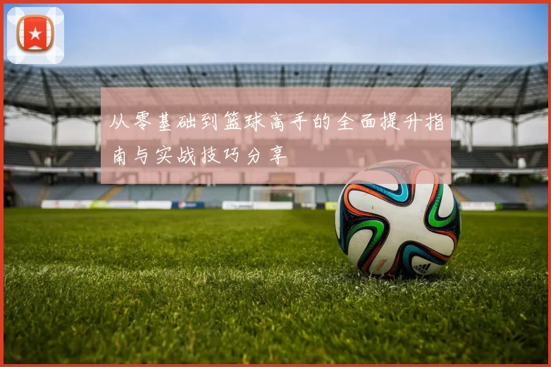 从零基础到篮球高手的全面提升指南与实战技巧分享