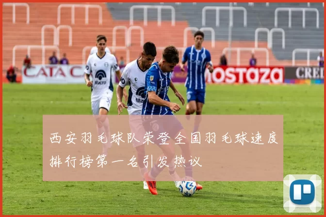 西安羽毛球队荣登全国羽毛球速度排行榜第一名引发热议
