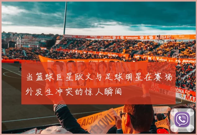 当篮球巨星欧文与足球明星在赛场外发生冲突的惊人瞬间