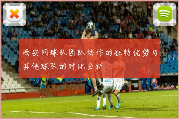 西安网球队团队协作的独特优势与其他球队的对比分析