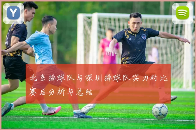 北京排球队与深圳排球队实力对比赛后分析与总结