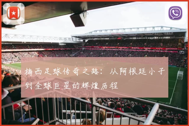 梅西足球传奇之路：从阿根廷小子到全球巨星的辉煌历程