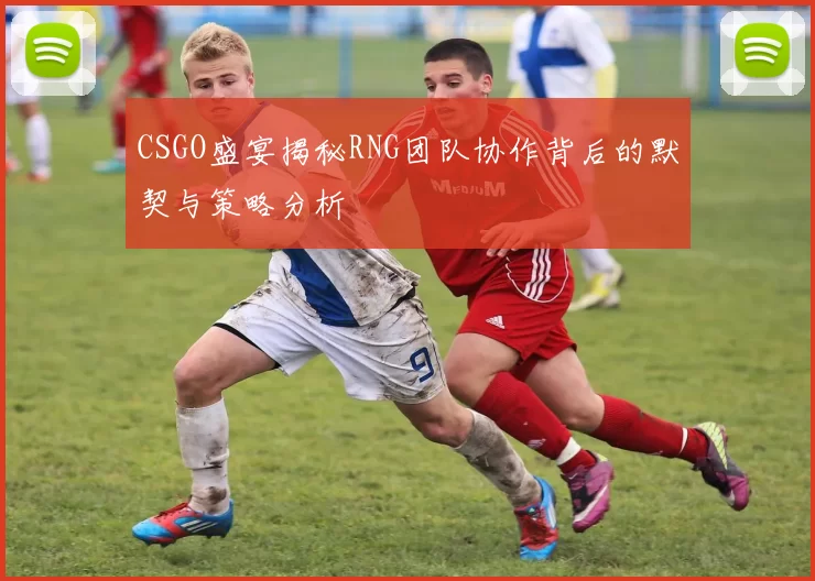 CSGO盛宴揭秘RNG团队协作背后的默契与策略分析