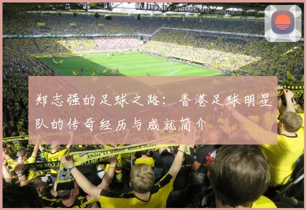 郑志强的足球之路：香港足球明星队的传奇经历与成就简介