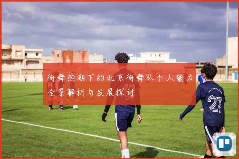 街舞热潮下的北京街舞队个人能力全景解析与发展探讨