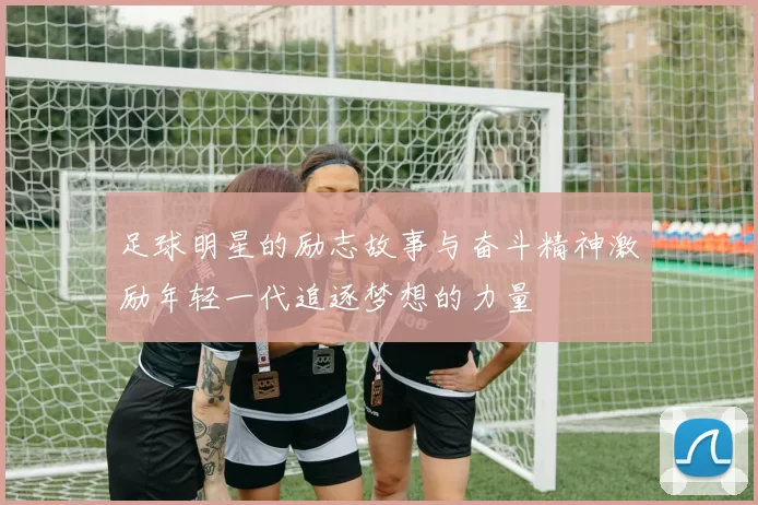 足球明星的励志故事与奋斗精神激励年轻一代追逐梦想的力量