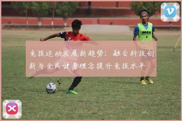竞技运动发展新趋势：融合科技创新与全民健身理念提升竞技水平