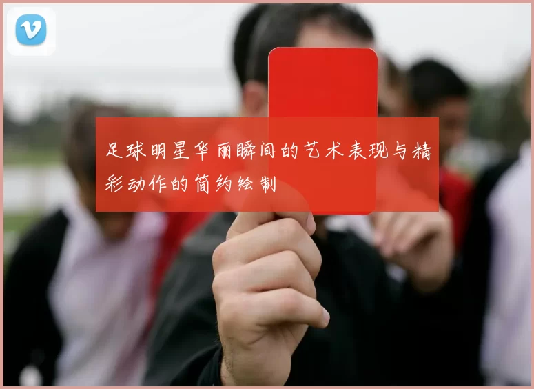 足球明星华丽瞬间的艺术表现与精彩动作的简约绘制