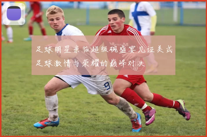 足球明星亲临超级碗盛宴见证美式足球激情与荣耀的巅峰对决