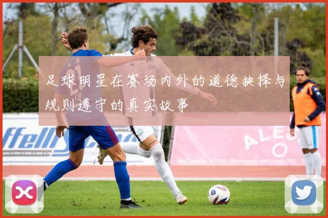 足球明星在赛场内外的道德抉择与规则遵守的真实故事