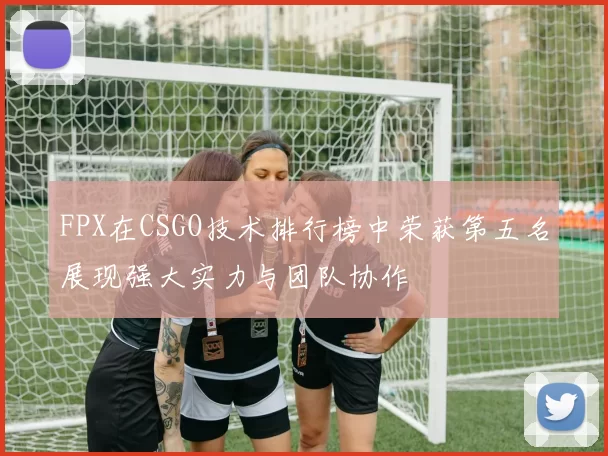 FPX在CSGO技术排行榜中荣获第五名展现强大实力与团队协作