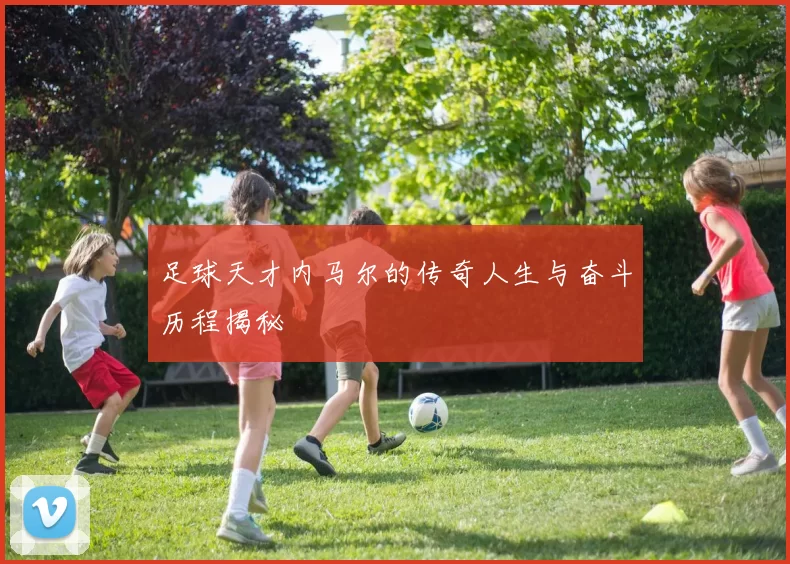 足球天才内马尔的传奇人生与奋斗历程揭秘