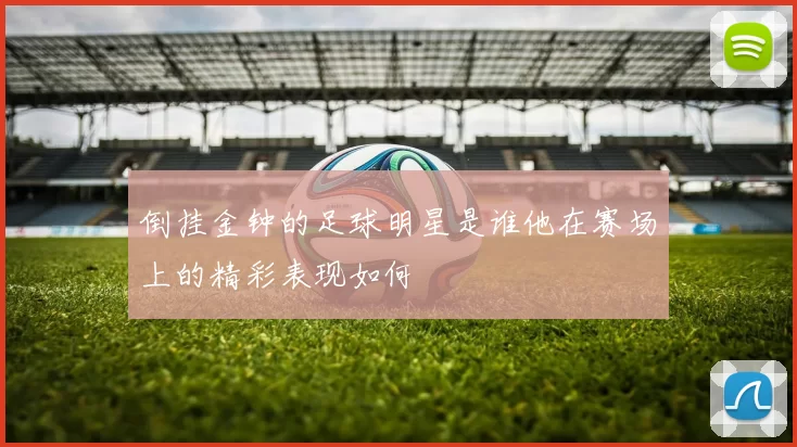 倒挂金钟的足球明星是谁他在赛场上的精彩表现如何