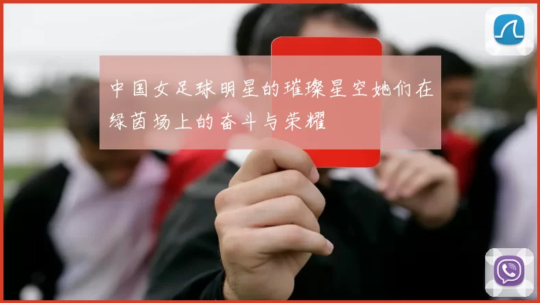 中国女足球明星的璀璨星空她们在绿茵场上的奋斗与荣耀