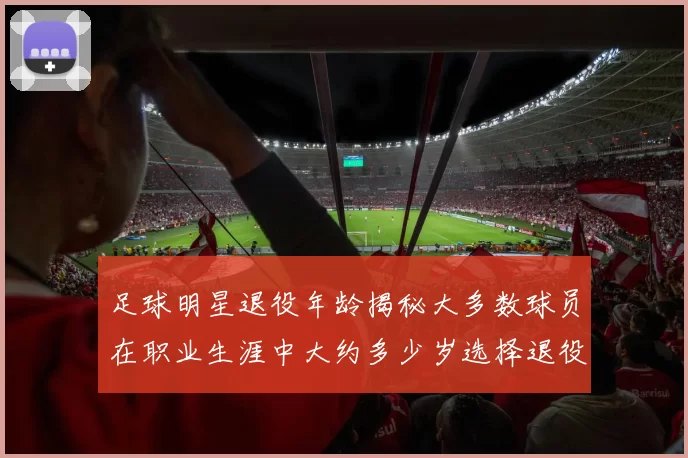 足球明星退役年龄揭秘大多数球员在职业生涯中大约多少岁选择退役