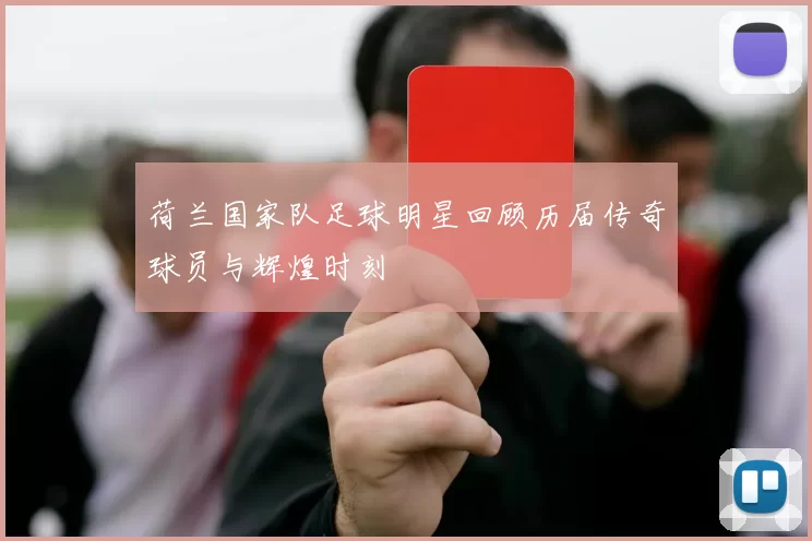 荷兰国家队足球明星回顾历届传奇球员与辉煌时刻