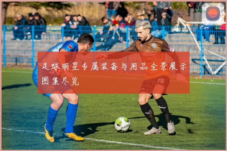 足球明星专属装备与用品全景展示图集尽览