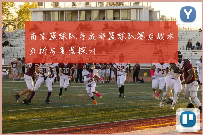 南京篮球队与成都篮球队赛后战术分析与复盘探讨