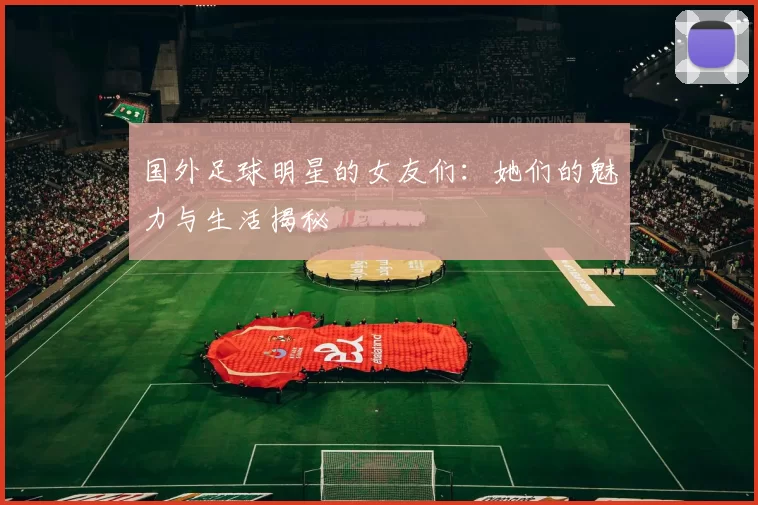 国外足球明星的女友们：她们的魅力与生活揭秘