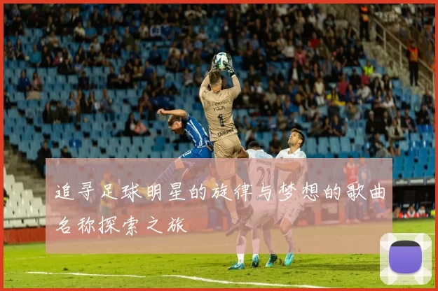 追寻足球明星的旋律与梦想的歌曲名称探索之旅