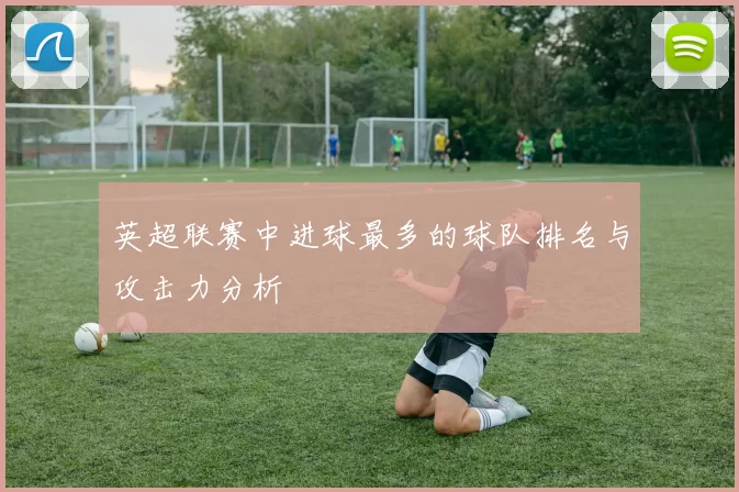 英超联赛中进球最多的球队排名与攻击力分析