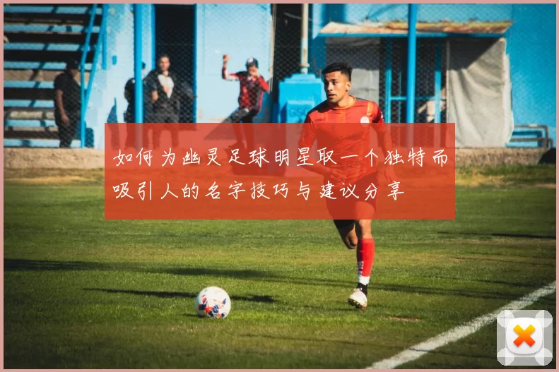 如何为幽灵足球明星取一个独特而吸引人的名字技巧与建议分享