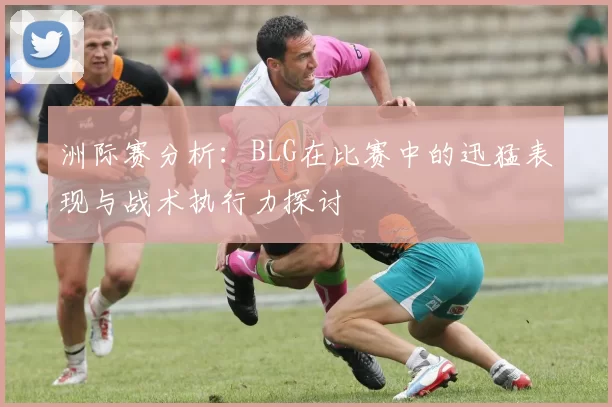 洲际赛分析：BLG在比赛中的迅猛表现与战术执行力探讨