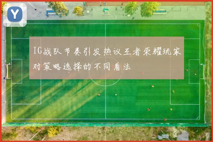 IG战队节奏引发热议王者荣耀玩家对策略选择的不同看法