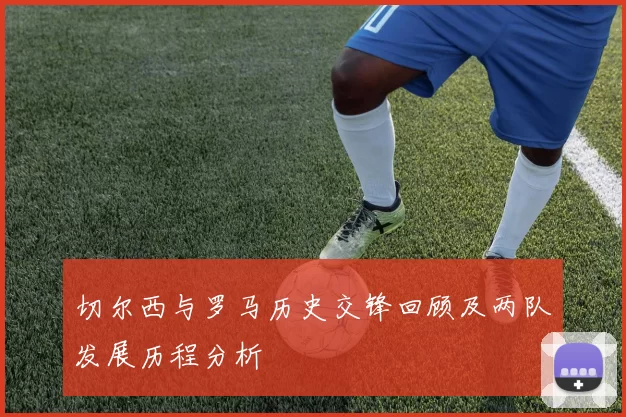 切尔西与罗马历史交锋回顾及两队发展历程分析