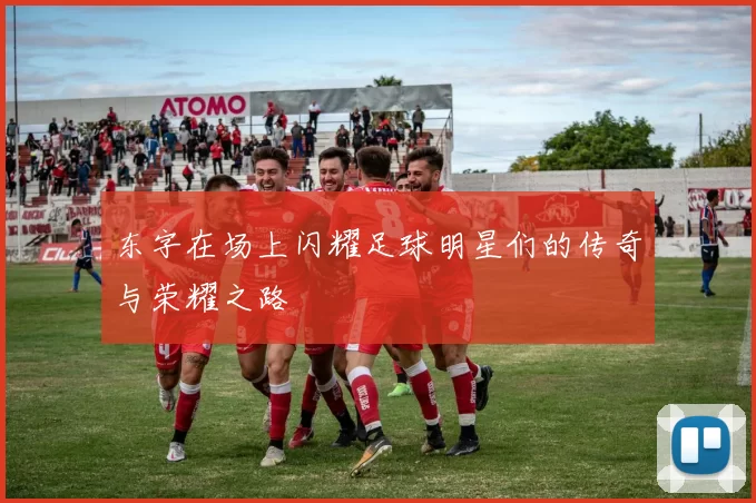 东字在场上闪耀足球明星们的传奇与荣耀之路
