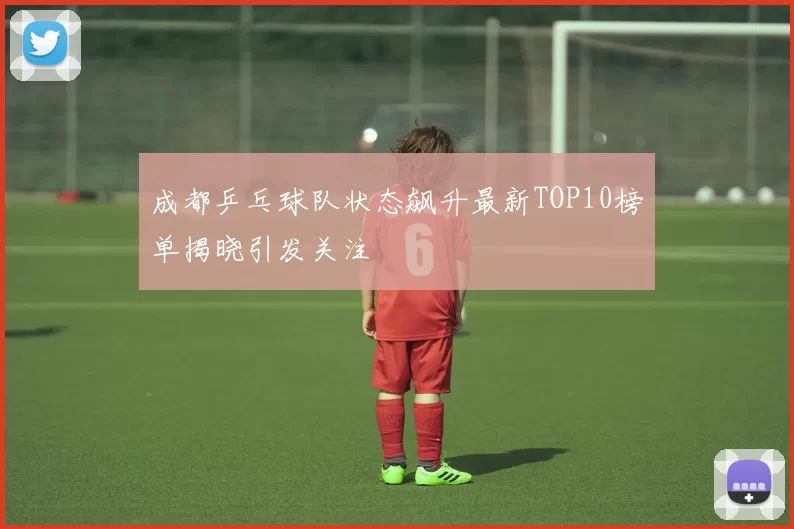 成都乒乓球队状态飙升最新TOP10榜单揭晓引发关注
